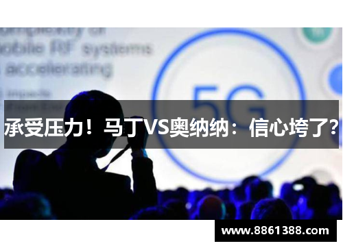 承受压力！马丁VS奥纳纳：信心垮了？