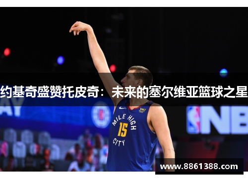 约基奇盛赞托皮奇：未来的塞尔维亚篮球之星